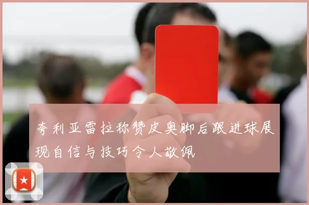 夸利亚雷拉称赞皮奥脚后跟进球展现自信与技巧令人敬佩
