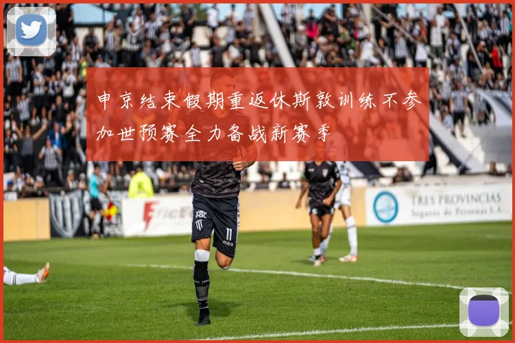 申京结束假期重返休斯敦训练不参加世预赛全力备战新赛季