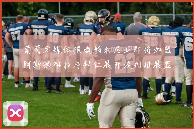 葡萄牙媒体报道帕利尼亚即将加盟阿斯顿维拉与拜仁展开谈判进展显著